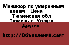 Маникюр по умеренным ценам › Цена ­ 350 - Тюменская обл., Тюмень г. Услуги » Другие   